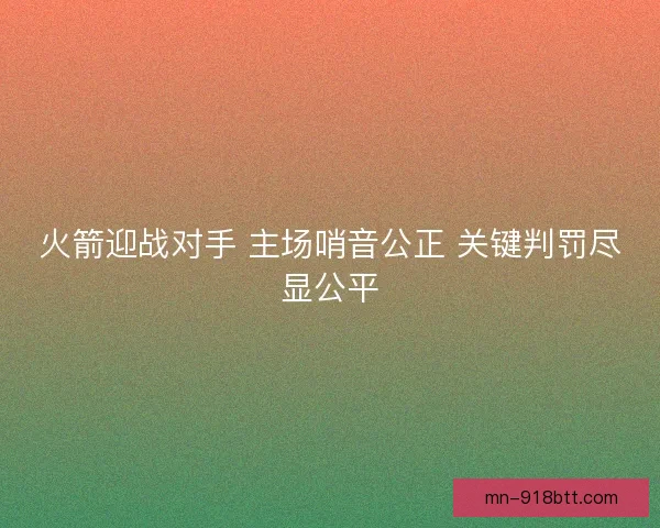 火箭迎战对手 主场哨音公正 关键判罚尽显公平